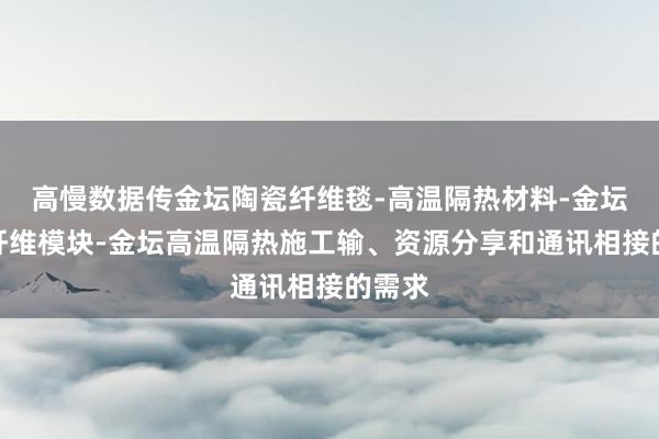 高慢数据传金坛陶瓷纤维毯-高温隔热材料-金坛陶瓷纤维模块-金坛高温隔热施工输、资源分享和通讯相接的需求